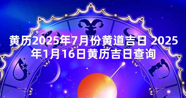 黄历2025年7月份黄道吉日 2025年1月16日黄历吉日查询